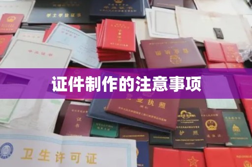 上蔡证件制作的注意事项