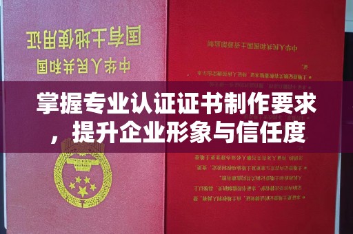 阜阳掌握专业认证证书制作要求，提升企业形象与信任度